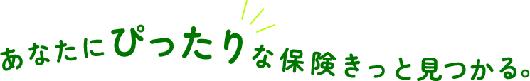 あなたにピッタリな保険、きっと見つかる。